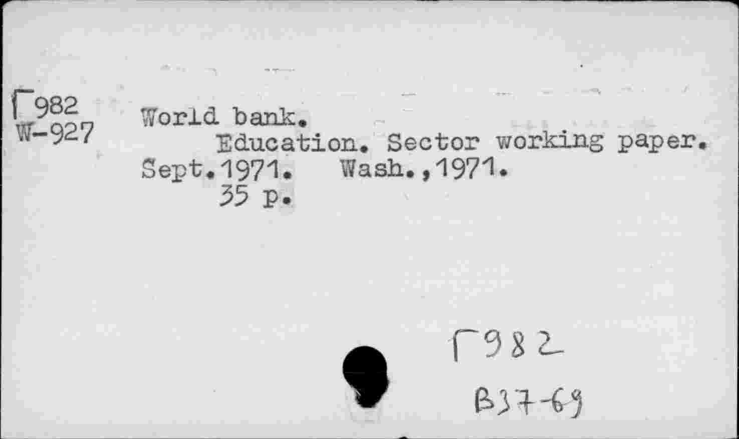 ﻿f982 W-927
World, bank.
Education. Sector working paper.
Sept. 1971. Wash., 197'1.
55 P.
rssi.
&n-«5